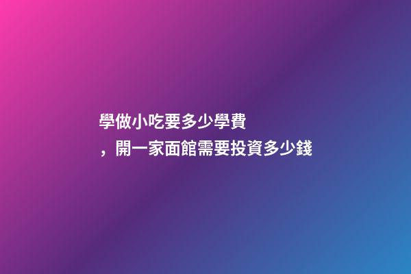 學做小吃要多少學費，開一家面館需要投資多少錢-第1張-觀點-玄機派